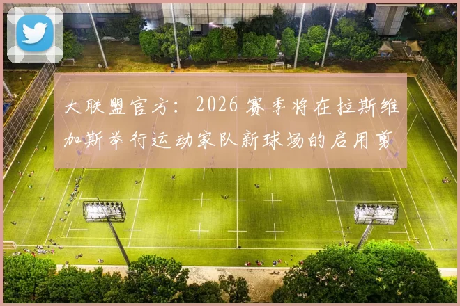 大联盟官方：2026 赛季将在拉斯维加斯举行运动家队新球场的启用剪彩仪式