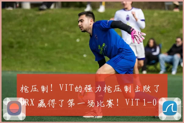 枪压制！VIT的强力枪压制击败了 DRX 赢得了第一场比赛！VIT 1-0 DRX