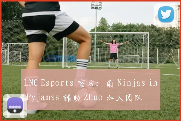 LNG Esports 官方：前 Ninjas in Pyjamas 辅助 Zhuo 加入团队