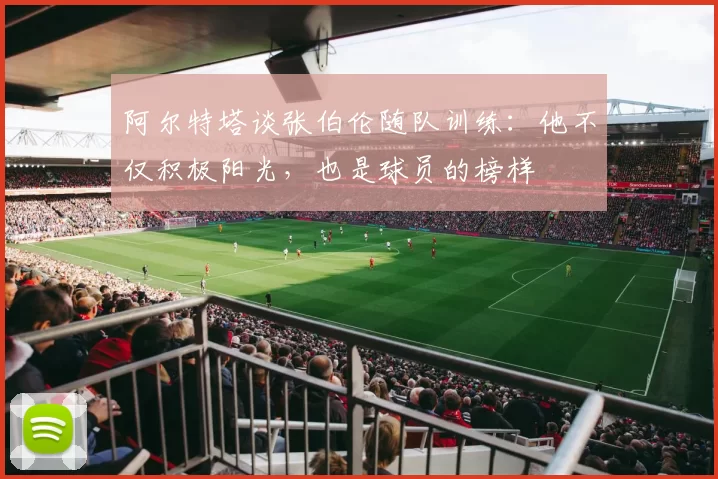 阿尔特塔谈张伯伦随队训练：他不仅积极阳光，也是球员的榜样